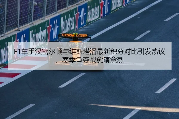 F1车手汉密尔顿与维斯塔潘最新积分对比引发热议，赛季争夺战愈演愈烈