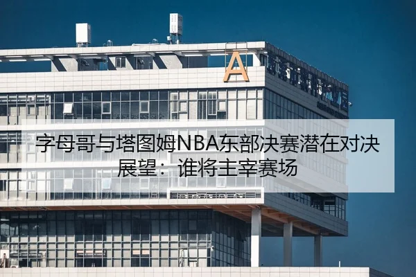 字母哥与塔图姆NBA东部决赛潜在对决展望：谁将主宰赛场