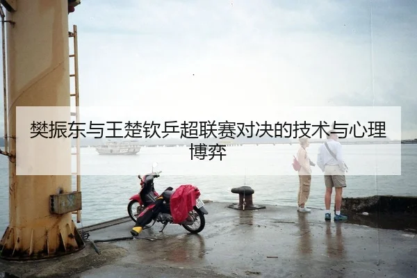 樊振东与王楚钦乒超联赛对决的技术与心理博弈